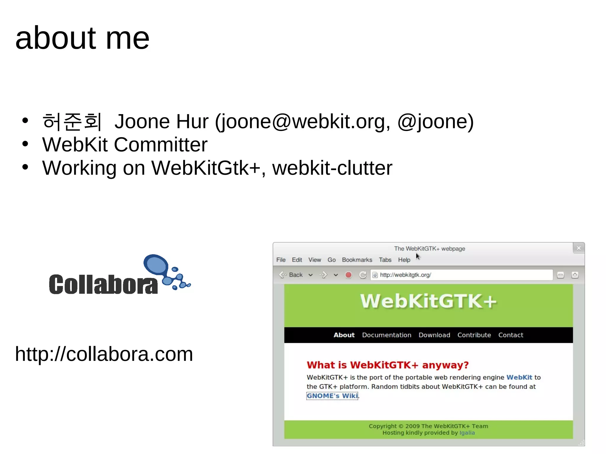 about me

• 허준회 Joone Hur (joone@webkit.org, @joone)
• WebKit Committer
• Working on WebKitGtk+, webkit-clutter




http://collabora.com
 