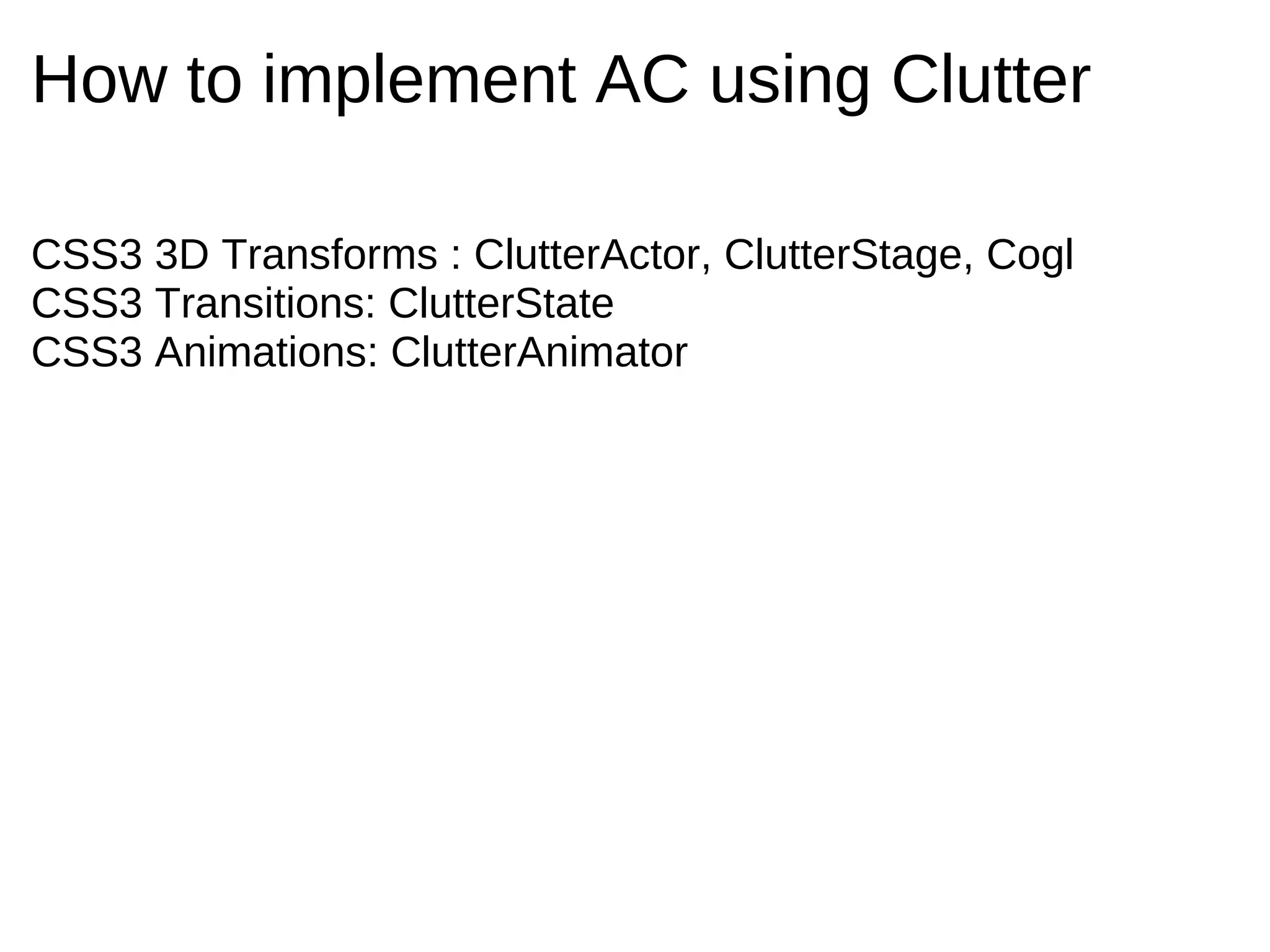 How to implement AC using Clutter

CSS3 3D Transforms : ClutterActor, ClutterStage, Cogl
CSS3 Transitions: ClutterState
CSS3 Animations: ClutterAnimator
 