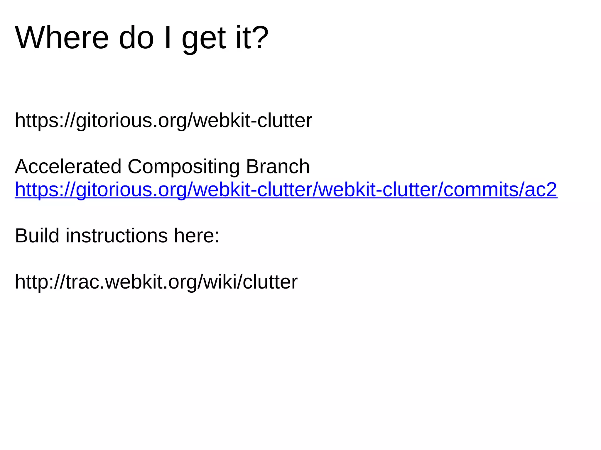 Where do I get it?

https://gitorious.org/webkit-clutter

Accelerated Compositing Branch
https://gitorious.org/webkit-clutter/webkit-clutter/commits/ac2

Build instructions here:

http://trac.webkit.org/wiki/clutter
 
