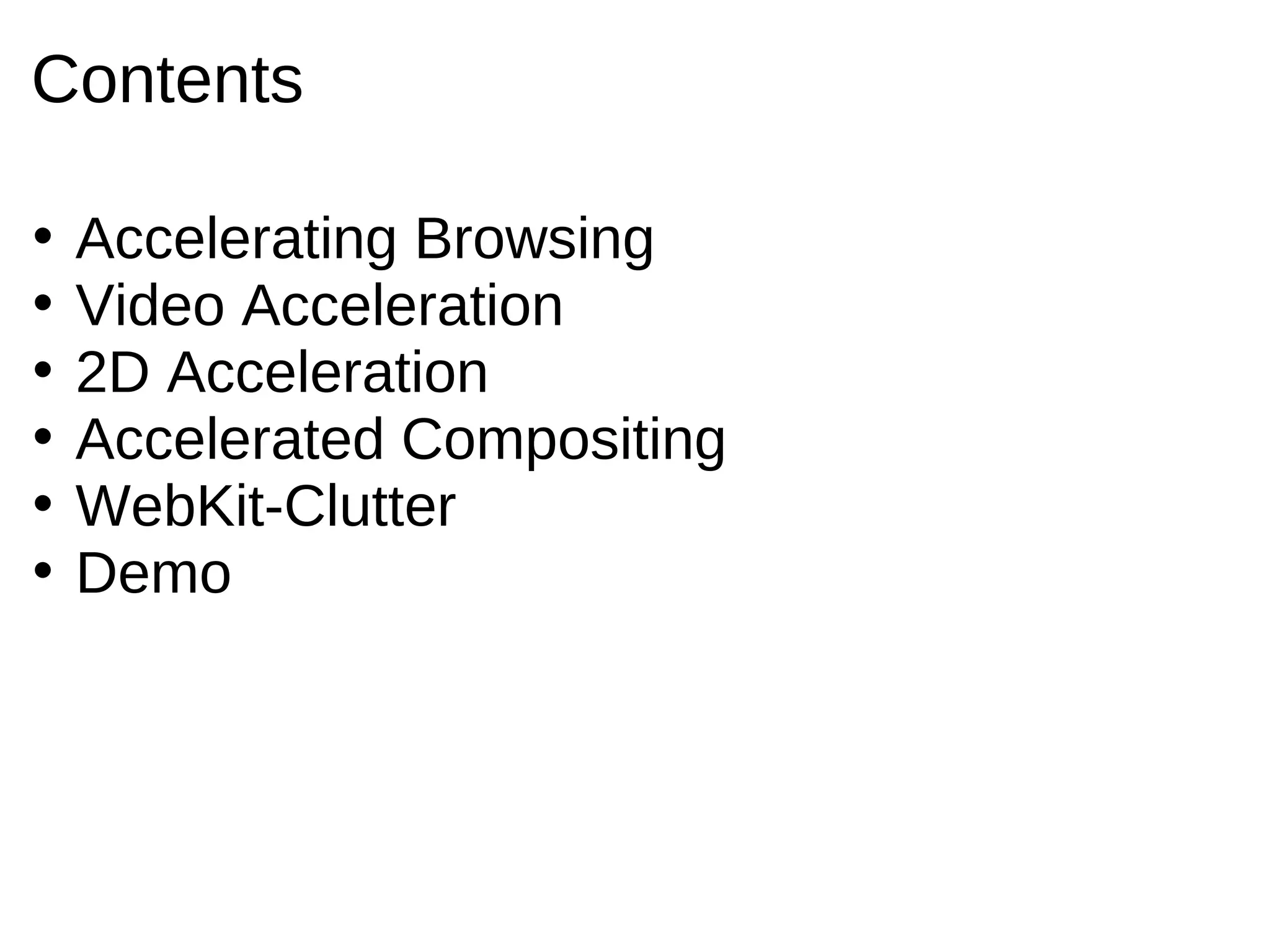 Contents

•   Accelerating Browsing
•   Video Acceleration
•   2D Acceleration
•   Accelerated Compositing
•   WebKit-Clutter
•   Demo
 