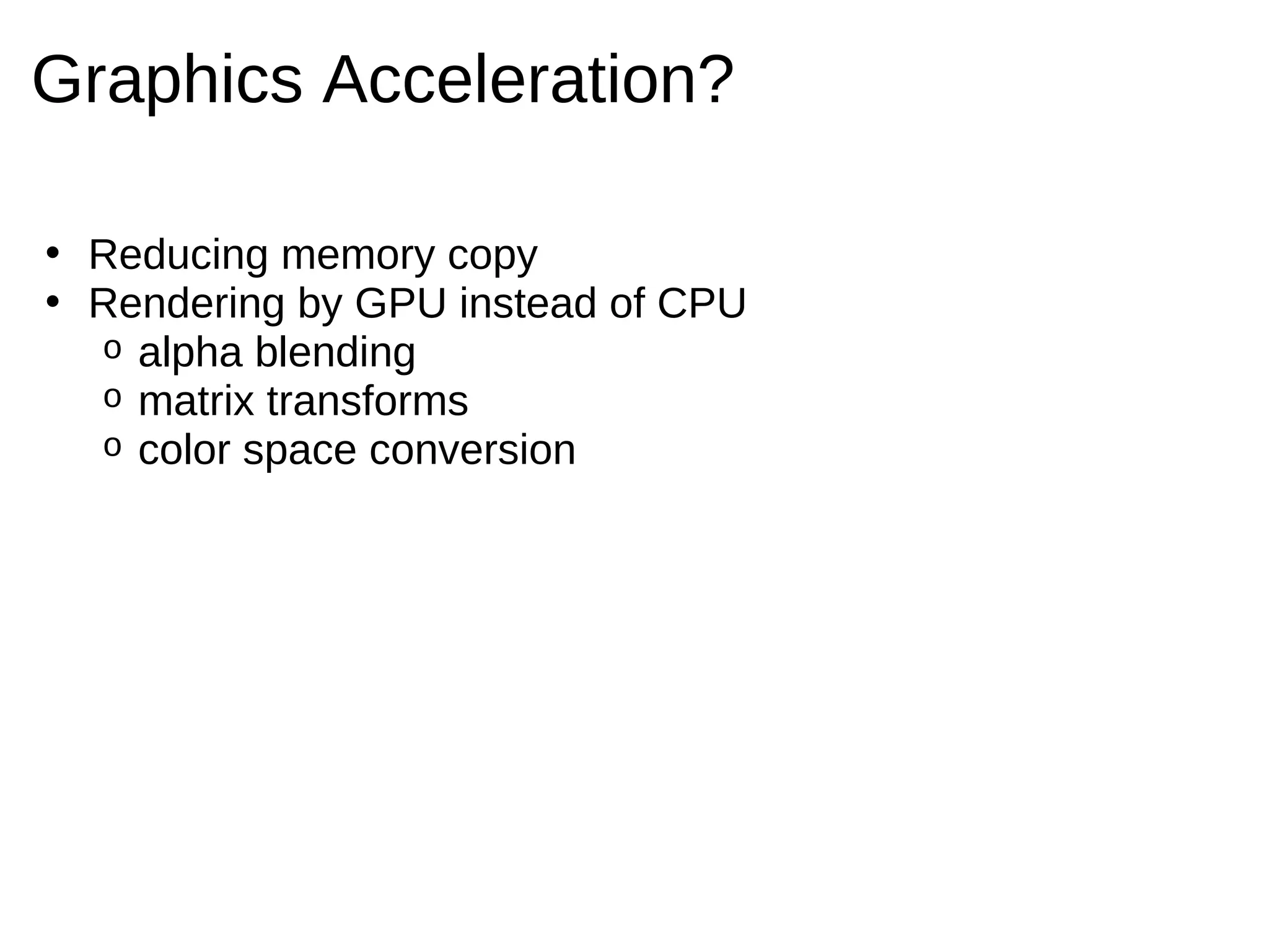 Graphics Acceleration?

• Reducing memory copy
• Rendering by GPU instead of CPU
  o alpha blending
  o matrix transforms
  o color space conversion
 