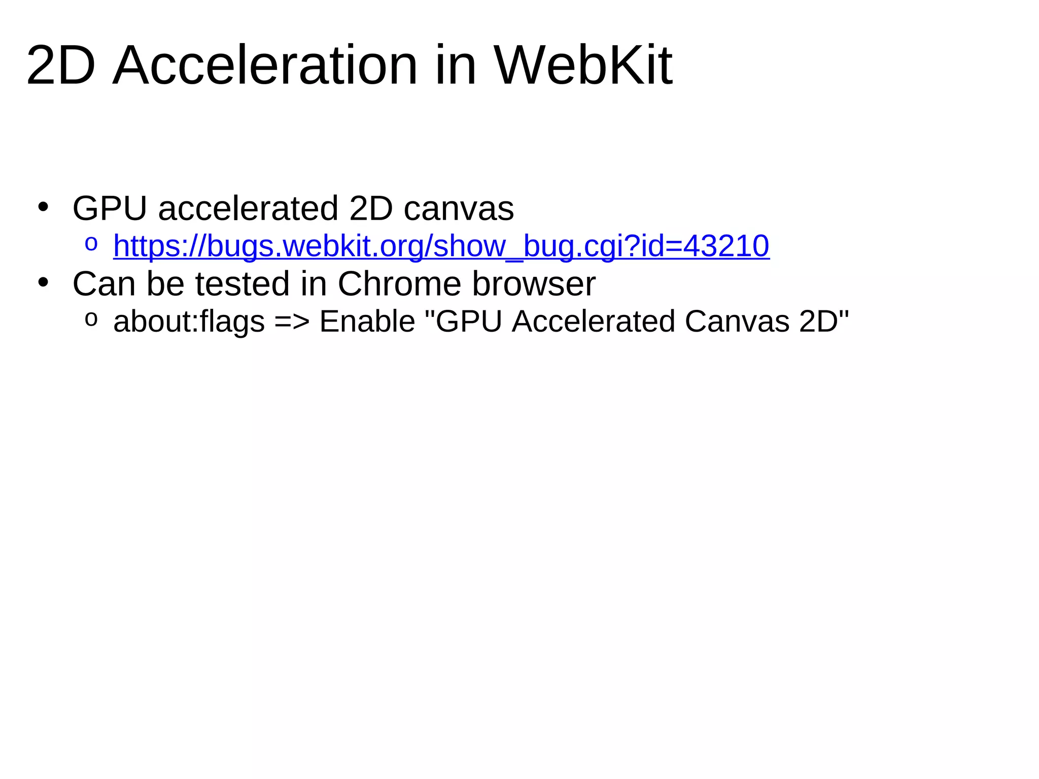 2D Acceleration in WebKit

• GPU accelerated 2D canvas
  o   https://bugs.webkit.org/show_bug.cgi?id=43210
• Can be tested in Chrome browser
  o   about:flags => Enable "GPU Accelerated Canvas 2D"
 