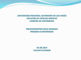 UNIVERSIDAD REGIONAL AUTONOMA DE LOS ANDES
FACULTAD DE CIENCIAS MEDICAS
CARRERA DE ENFERMERIA
PRESENTADOPOR:JESUS NARVAEZ
PRIMERO B ENFERMERIA
05-08-2014
TULCAN-ECUADOR
 