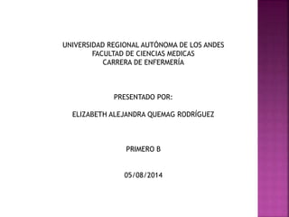 UNIVERSIDAD REGIONAL AUTÓNOMA DE LOS ANDES
FACULTAD DE CIENCIAS MEDICAS
CARRERA DE ENFERMERÍA
PRESENTADO POR:
ELIZABETH ALEJANDRA QUEMAG RODRÍGUEZ
PRIMERO B
05/08/2014
 