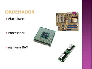  Placa base
 Procesador
 Memoria RAM
 