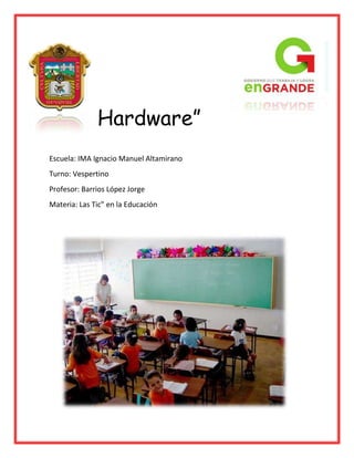 Hardware”
Escuela: IMA Ignacio Manuel Altamirano
Turno: Vespertino
Profesor: Barrios López Jorge
Materia: Las Tic” en la Educación

 