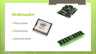 Ordenador
Placa base
Procesador
Memoria RAM