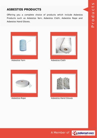 A Member of
ASBESTOS PRODUCTS
Oﬀering you a complete choice of products which include Asbestos
Products such as Asbestos Yarn, Asbestos Cloth, Asbestos Rope and
Asbestos Hand Gloves.
Asbestos Yarn Asbestos Cloth
Asbestos Rope Asbestos Hand Gloves
Products
 
