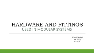 HARDWARE AND FITTINGS
USED IN MODULAR SYSTEMS
BY: KIRTI GARG
B.VOC{ID}
4TH SEM
 