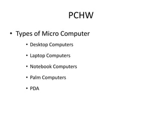 PCHW
• Types of Micro Computer
• Desktop Computers
• Laptop Computers
• Notebook Computers
• Palm Computers
• PDA
 