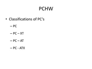 PCHW
• Classifications of PC’s
– PC
– PC – XT
– PC – AT
– PC - ATX
 