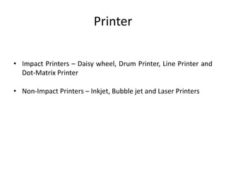 Printer
• Impact Printers – Daisy wheel, Drum Printer, Line Printer and
Dot-Matrix Printer
• Non-Impact Printers – Inkjet, Bubble jet and Laser Printers
 