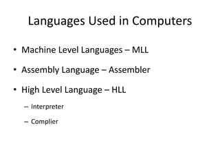 Languages Used in Computers
• Machine Level Languages – MLL
• Assembly Language – Assembler
• High Level Language – HLL
– Interpreter
– Complier
 