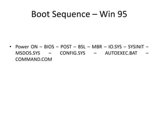 Boot Sequence – Win 95
• Power ON – BIOS – POST – BSL – MBR – IO.SYS – SYSINIT –
MSDOS.SYS – CONFIG.SYS – AUTOEXEC.BAT –
COMMAND.COM
 