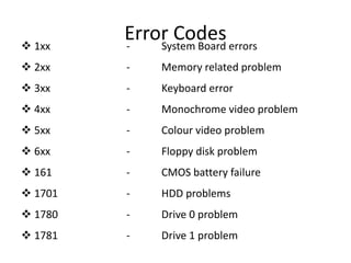 Error Codes 1xx - System Board errors
 2xx - Memory related problem
 3xx - Keyboard error
 4xx - Monochrome video problem
 5xx - Colour video problem
 6xx - Floppy disk problem
 161 - CMOS battery failure
 1701 - HDD problems
 1780 - Drive 0 problem
 1781 - Drive 1 problem
 