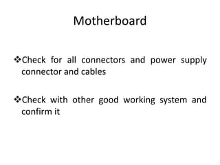 Motherboard
Check for all connectors and power supply
connector and cables
Check with other good working system and
confirm it
 