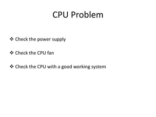 CPU Problem
 Check the power supply
 Check the CPU fan
 Check the CPU with a good working system
 