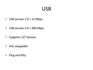 USB
• USB version 1.0 = 12 Mbps
• USB version 2.0 = 480 Mbps
• Supports 127 Devices
• Hot swappable
• Plug and Play
 