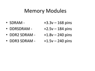 Memory Modules
• SDRAM - +3.3v – 168 pins
• DDRSDRAM - +2.5v – 184 pins
• DDR2 SDRAM - +1.8v – 240 pins
• DDR3 SDRAM - +1.5v – 240 pins
 
