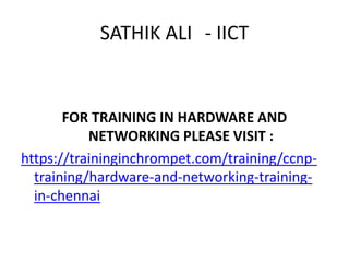 SATHIK ALI - IICT
FOR TRAINING IN HARDWARE AND
NETWORKING PLEASE VISIT :
https://traininginchrompet.com/training/ccnp-
training/hardware-and-networking-training-
in-chennai
 