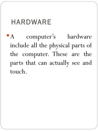 HARDWARE A computer’s hardware include all the physical parts of the computer. These are the parts that can actually see and touch. 