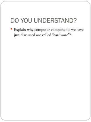 DO YOU UNDERSTAND? Explain why computer components we have just discussed are called “hardware”? 