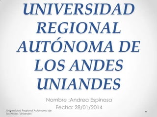 UNIVERSIDAD
REGIONAL
AUTÓNOMA DE
LOS ANDES
UNIANDES
Nombre :Andrea Espinosa
Fecha: 28/01/2014
Universidad Regional Autónoma de
los Andes "Uniandes"

 