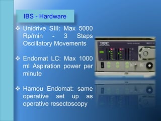 IBS - Hardware
 Unidrive SIII: Max 5000
Rp/min - 3 Steps
Oscillatory Movements
 Endomat LC: Max 1000
ml Aspiration power per
minute
 Hamou Endomat: same
operative set up as
operative resectoscopy
 
