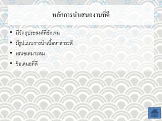 หลักการนาเสนองานที่ดี
• มีวัตถุประสงค์ที่ชัดเจน
• มีรูปแบบการนาเนื้อหาสาระดี
• เสนอเหมาะสม
• ข้อเสนอที่ดี
 