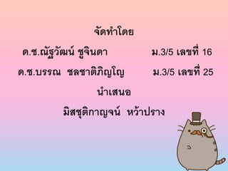 จัดทำโดย
ด.ช.ณัฐวัฒน์ ชูจินดำ ม.3/5 เลขที่ 16
ด.ช.บรรณ ชลชำติภิญโญ ม.3/5 เลขที่ 25
นำเสนอ
มิสชุติกำญจน์ หว้ำปรำง
 