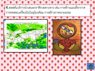 4.ซอฟต์แวร์การนาเสนอกราฟิกเฉพาะทาง เช่น การสร้างแผนที่อากาศ
การทดสอบเครื่องบินในอุโมงค์ลม การสร้างภาพนามธรรม
 