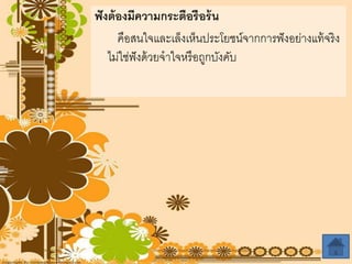 ฟังต้องมีควำมกระตือรือร้น
คือสนใจและเล็งเห็นประโยชน์จากการฟังอย่างแท้จริง
ไม่ใช่ฟังด้วยจาใจหรือถูกบังคับ
 