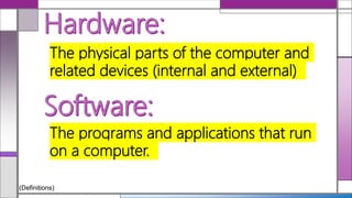 The physical parts of the computer and
related devices (internal and external)
The programs and applications that run
on a computer.
(Definitions)
 