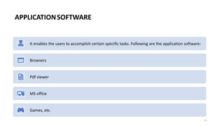 It enables the users to accomplish certain specific tasks. Following are the application software:
Browsers
Pdf viewer
MS office
Games, etc.
11
APPLICATIONSOFTWARE
 