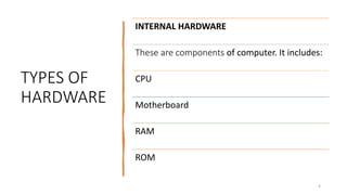 TYPES OF
HARDWARE
4
INTERNAL HARDWARE
These are components of computer. It includes:
CPU
Motherboard
RAM
ROM
 