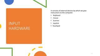 INPUT
HARDWARE
It consists of external devices by which we give
instructions to the computer.
• Keyboard
• mouse
• Scanner
• Joystick
• Touchpad
5
 