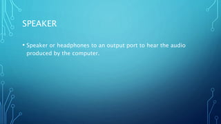 SPEAKER
• Speaker or headphones to an output port to hear the audio
produced by the computer.
 