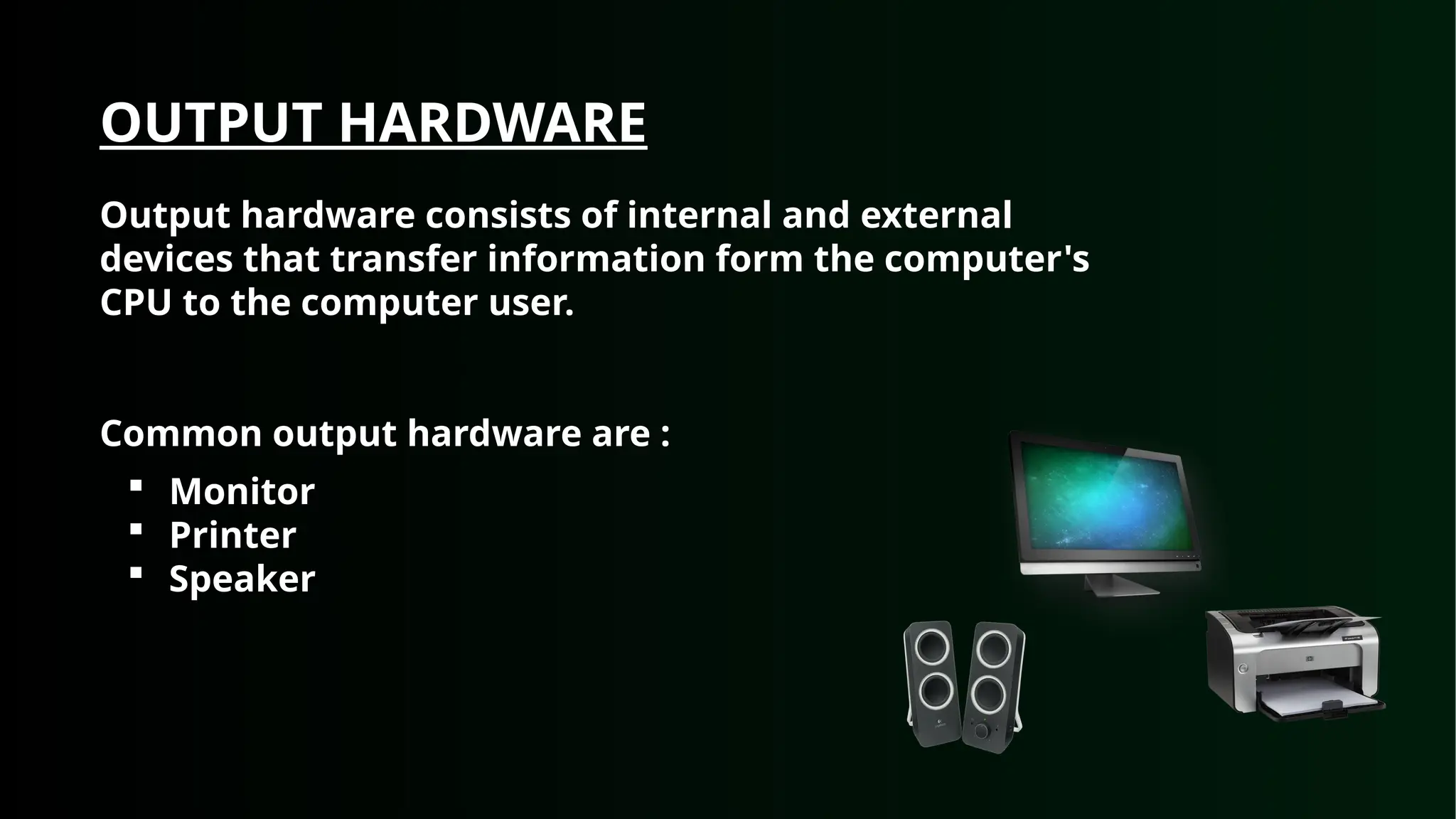 OUTPUT HARDWARE
Output hardware consists of internal and external
devices that transfer information form the computer's
CPU to the computer user.
Common output hardware are :
 Monitor
 Printer
 Speaker
 