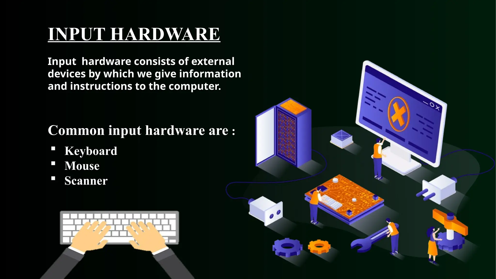 INPUT HARDWARE
 Keyboard
 Mouse
 Scanner
Common input hardware are :
Input hardware consists of external
devices by which we give information
and instructions to the computer.
 