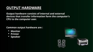 OUTPUT HARDWARE
Output hardware consists of internal and external
devices that transfer information form the computer's
CPU to the computer user.
Common output hardware are :
 Monitor
 Printer
 Speaker
 