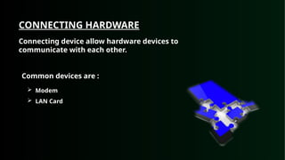 Common devices are :
 Modem
 LAN Card
CONNECTING HARDWARE
Connecting device allow hardware devices to
communicate with each other.
 