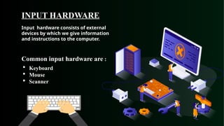INPUT HARDWARE
 Keyboard
 Mouse
 Scanner
Common input hardware are :
Input hardware consists of external
devices by which we give information
and instructions to the computer.
 