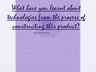What have you learnt about
technologies from the process of
constructing this product?
Lucy Townsend
 