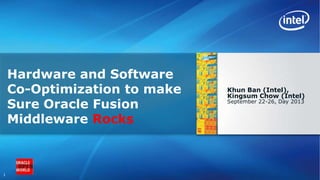 1
Khun Ban (Intel),
Kingsum Chow (Intel)
September 22-26, Day 2013
Hardware and Software
Co-Optimization to make
Sure Oracle Fusion
Middleware Rocks
 