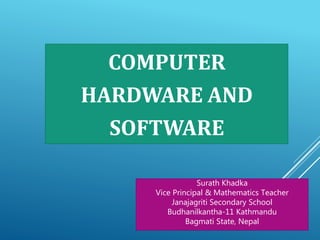 COMPUTER
HARDWARE AND
SOFTWARE
Surath Khadka
Vice Principal & Mathematics Teacher
Janajagriti Secondary School
Budhanilkantha-11 Kathmandu
Bagmati State, Nepal
 