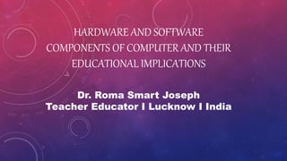 HARDWARE AND SOFTWARE
COMPONENTS OF COMPUTER AND THEIR
EDUCATIONAL IMPLICATIONS
Dr. Roma Smart Joseph
Teacher Educator I Lucknow I India
 