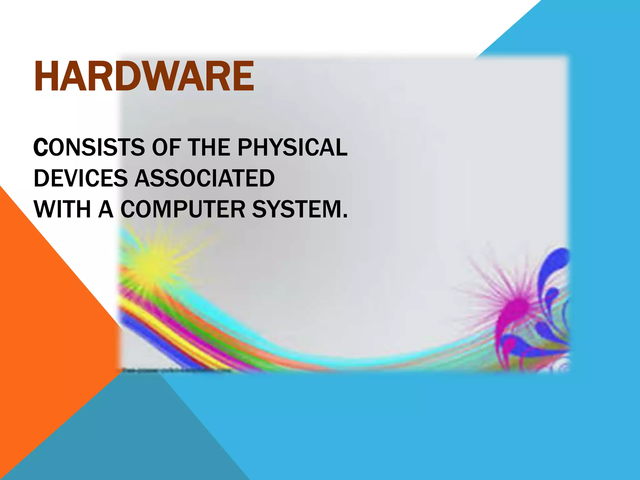 HARDWARE
CONSISTS OF THE PHYSICAL
DEVICES ASSOCIATED
WITH A COMPUTER SYSTEM.
 