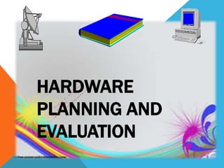 HARDWARE
PLANNING AND
EVALUATION
 