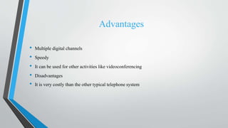 Advantages
• Multiple digital channels
• Speedy
• It can be used for other activities like videoconferencing
• Disadvantages
• It is very costly than the other typical telephone system
 