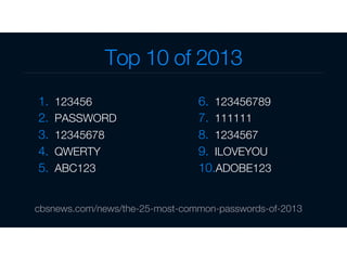 Top 10 of 2013
1.  123456
2.  PASSWORD
3.  12345678
4.  QWERTY
5.  ABC123
6.  123456789
7.  111111
8.  1234567
9.  ILOVEYOU
10. ADOBE123
cbsnews.com/news/the-25-most-common-passwords-of-2013
 